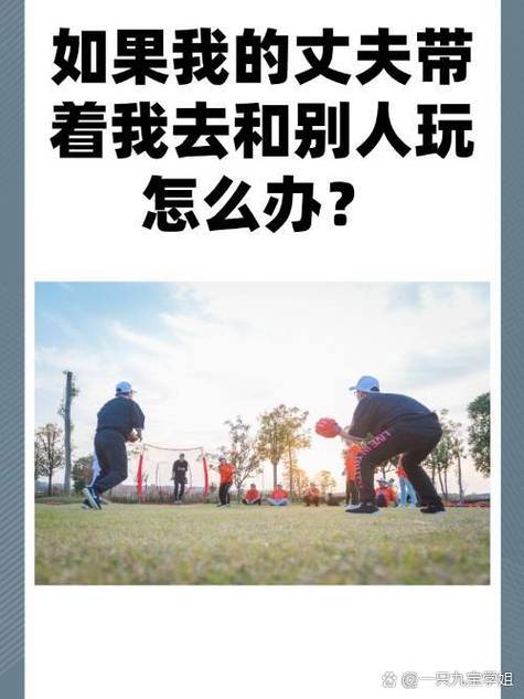 老公带我去跟别人玩的地方怎么办【老公带我去跟别人玩的地方,我该怎么办?】
