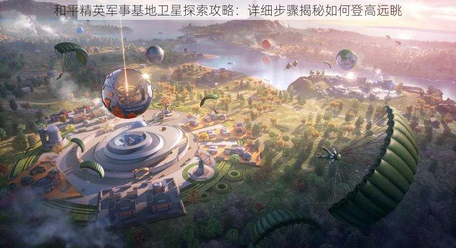 和平精英军事基地卫星探索攻略:详细步骤揭秘如何登高远眺
