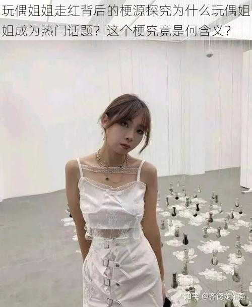 玩偶姐姐走红背后的梗源探究为什么玩偶姐姐成为热门话题?这个梗究竟是何含义?