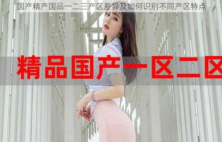 国产精产国品一二三产区差异及如何识别不同产区特点