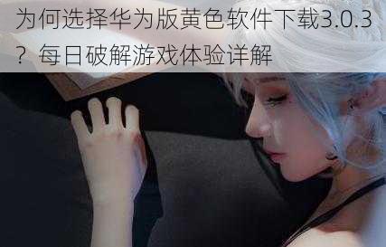 为何选择华为版黄色软件下载3.0.3?每日破解游戏体验详解